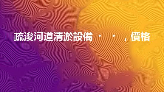 疏浚河道清淤設備，價格通明刨析！